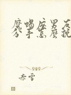 魔蝎座男友坚决分手怎么挽回