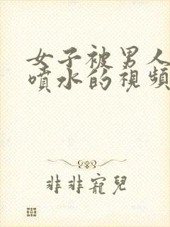 女子被男人插得喷水的视频网站