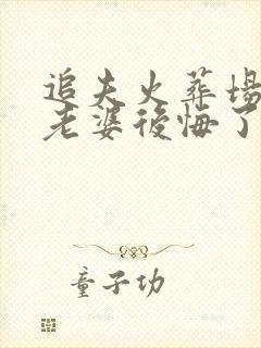 追夫火葬场绝色老婆后悔了免费阅读