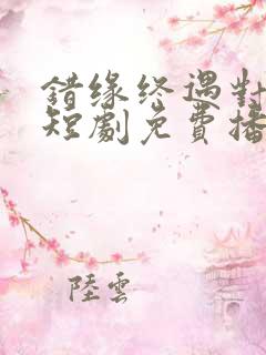 错缘终遇对的人短剧免费播放