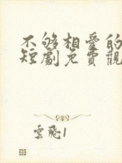 不够相爱的我们短剧免费观看全部