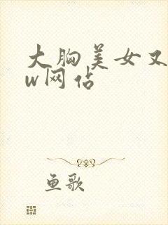 大胸美女又大又w网站