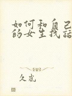 如何和自己喜欢的女生找话题聊天