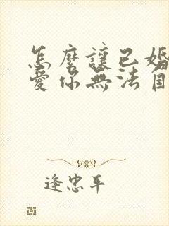 怎么让已婚男人爱你无法自拔