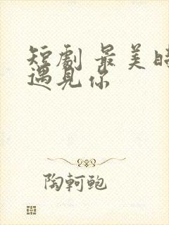 短剧 最美时候遇见你