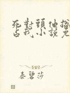 死对头他总想独占我小说免费阅读