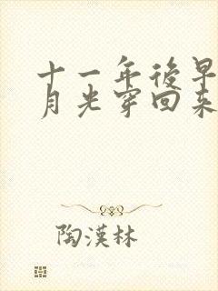 十一年后早死白月光穿回来了最新