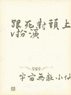 跟死对头上演av扮演