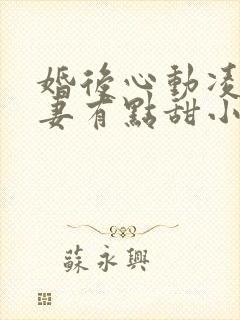 婚后心动凌总追妻有点甜小说无弹窗