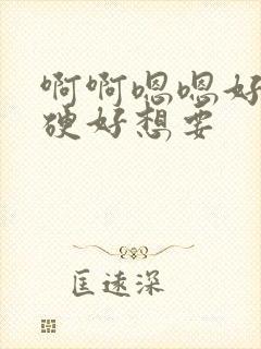 啊啊嗯嗯好大好硬好想要