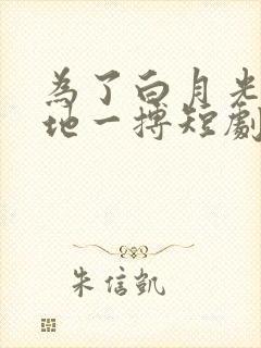 为了白月光我绝地一搏短剧免费