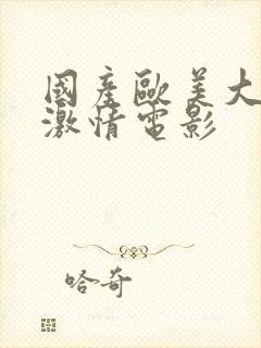 国产欧美大尺度激情电影