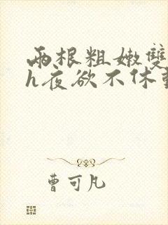 两根粗嫩双性受h夜欲不休动漫