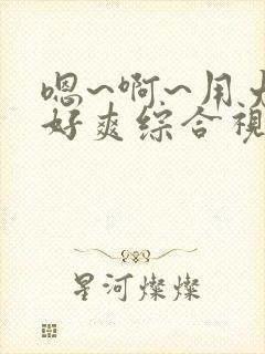 嗯~啊~用力~好爽综合视频