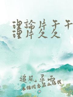 理论片午午伦夜理片久久