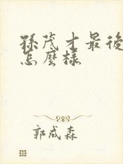 孙茂才最后结局怎么样