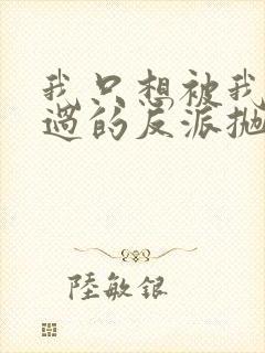 我只想被我拯救过的反派抛弃小说