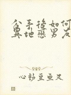 分手后如何挽回异地恋男友