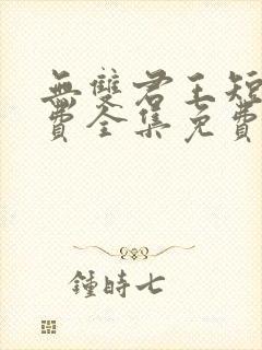 无双君王短剧免费全集免费播放