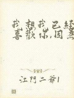 我想我已经慢慢喜欢你,因为我拥有