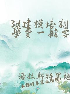 3d建模培训班学费一般要多少钱