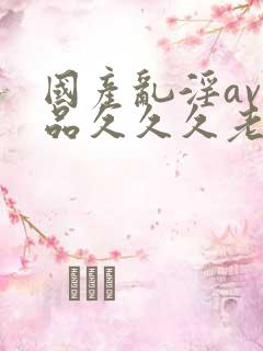 国产乱淫av精品久久久老妇