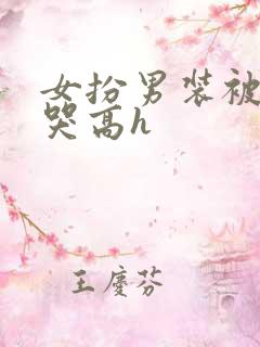 女扮男装被强做哭高h