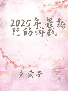 2025年最热门的游戏