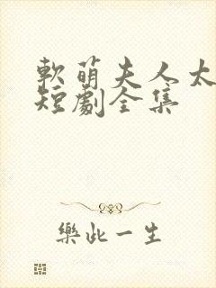 软萌夫人太难哄短剧全集