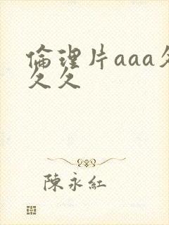 伦理片aaa久久久