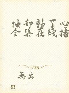 他却动了心短剧全集在线播放