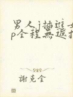 男人j插进女生p全程无遮挡