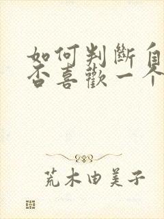 如何判断自己是否喜欢一个女生