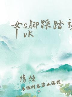 女s脚踩踏视频丨vk