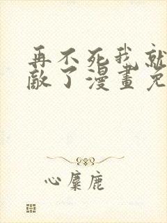 再不死我就真无敌了漫画免费观看全集