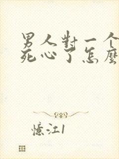 男人对一个女人死心了怎么挽回