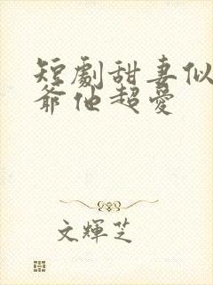 短剧甜妻似火霍爷他超爱