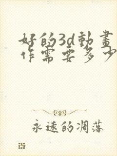 好的3d动画制作需要多少费用