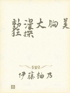 动漫大胸美女被狂操