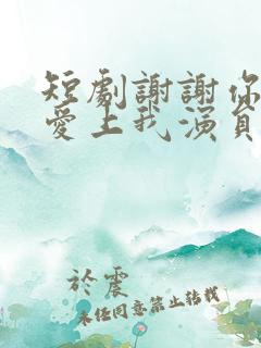 短剧谢谢你偷偷爱上我演员表