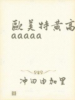 欧美特黄高清aaaaaa