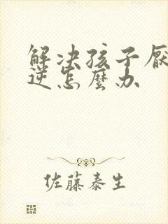 解决孩子厌学叛逆怎么办