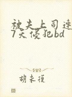 被夫上司连续被7天侵犯bd