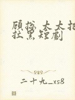 顾总 太太把你拉黑短剧