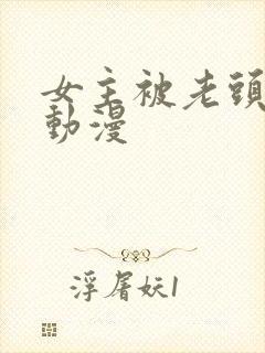 女主被老头糟蹋动漫