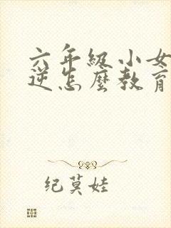 六年级小女孩叛逆怎么教育