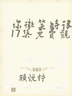 你微笑时很美第17集免费观看