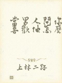 当男人问你喜不喜欢他怎么回答