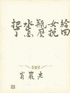 把水瓶女给分手了怎么挽回