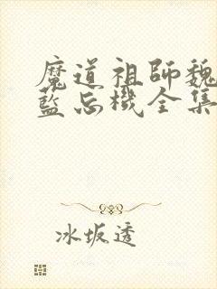 魔道祖师魏无羡蓝忘机全集免费阅读